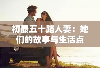 初最五十路人妻：她们的故事与生活点滴
