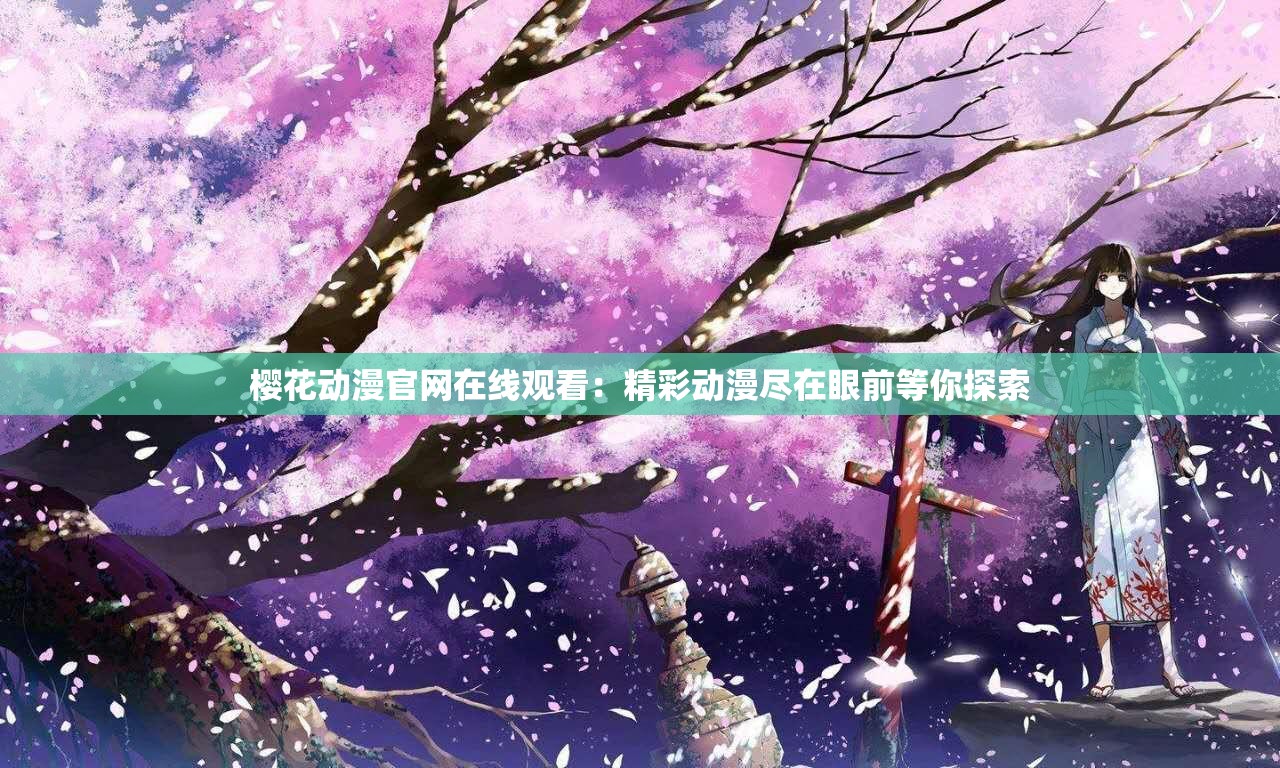 樱花动漫官网在线观看：精彩动漫尽在眼前等你探索