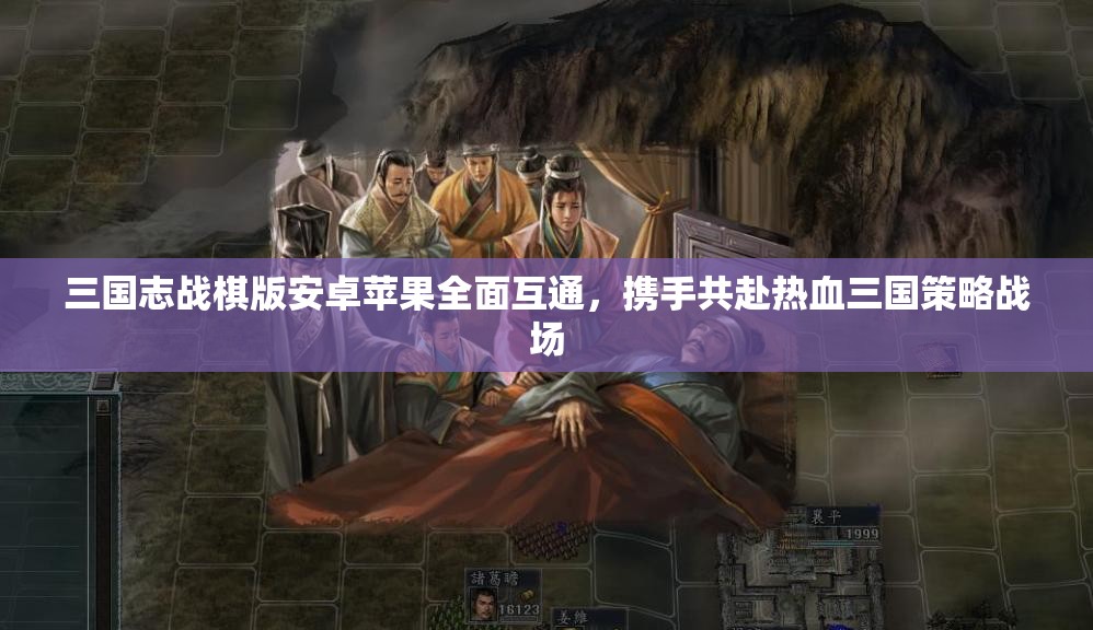三国志战棋版安卓苹果全面互通，携手共赴热血三国策略战场
