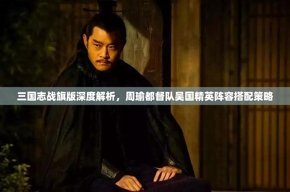 三国志战旗版深度解析，周瑜都督队吴国精英阵容搭配策略