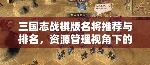 三国志战棋版名将推荐与排名，资源管理视角下的重要性及策略解析