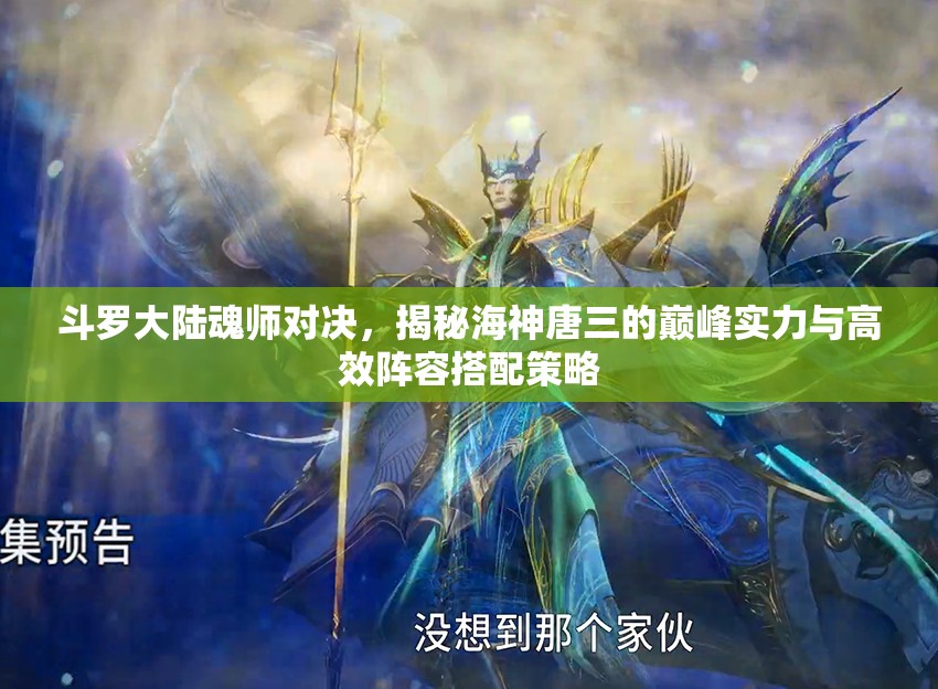 斗罗大陆魂师对决，揭秘海神唐三的巅峰实力与高效阵容搭配策略