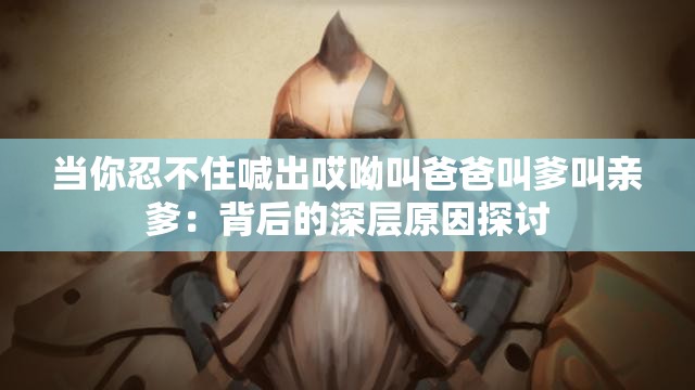 当你忍不住喊出哎呦叫爸爸叫爹叫亲爹：背后的深层原因探讨