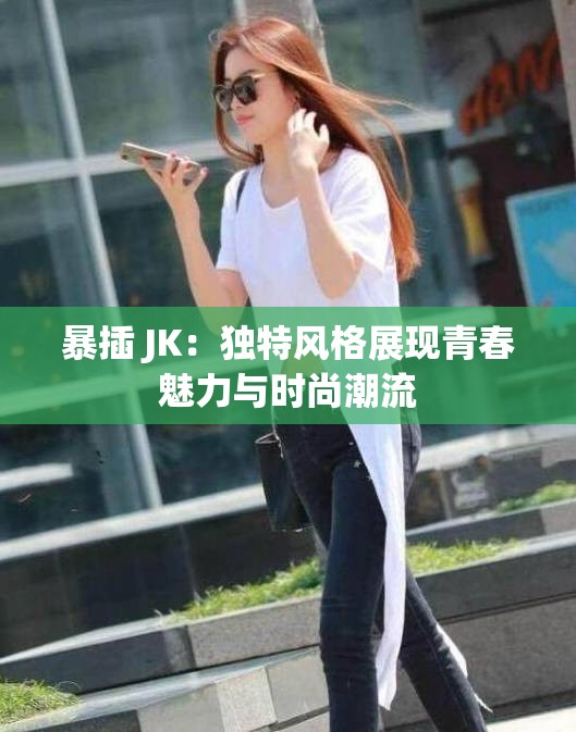 暴插 JK：独特风格展现青春魅力与时尚潮流