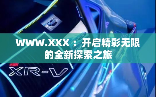 WWW.XXX ：开启精彩无限的全新探索之旅