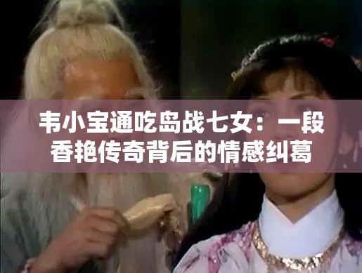韦小宝通吃岛战七女：一段香艳传奇背后的情感纠葛