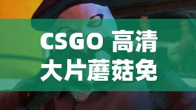 CSGO 高清大片蘑菇免费- 为玩家带来极致视觉盛宴