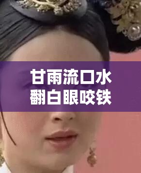 甘雨流口水翻白眼咬铁球：原神角色独特行为背后的故事