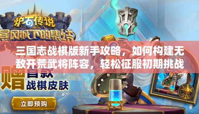 三国志战棋版新手攻略，如何构建无敌开荒武将阵容，轻松征服初期挑战
