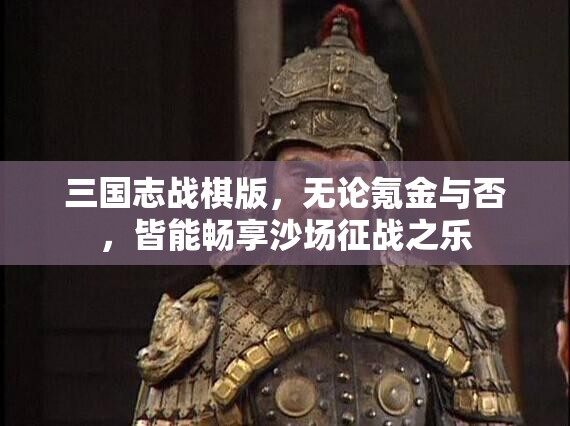 三国志战棋版，无论氪金与否，皆能畅享沙场征战之乐