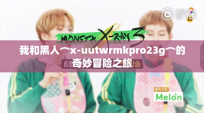 我和黑人⌒x-uutwrmkpro23g⌒的奇妙冒险之旅