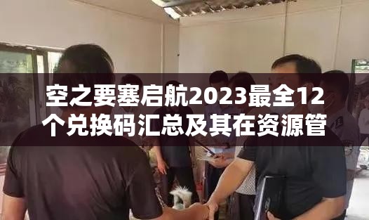 空之要塞启航2023最全12个兑换码汇总及其在资源管理中的高效利用策略