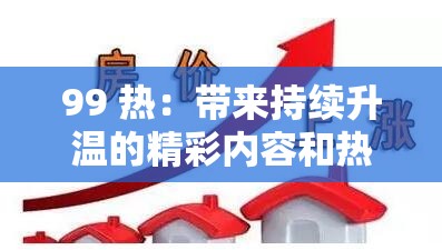 99 热：带来持续升温的精彩内容和热门资讯