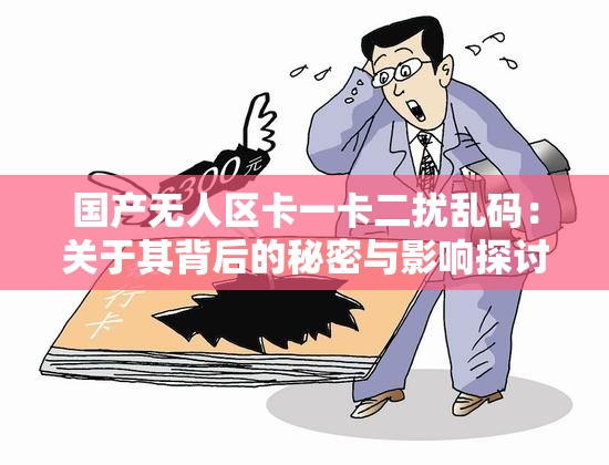 国产无人区卡一卡二扰乱码：关于其背后的秘密与影响探讨