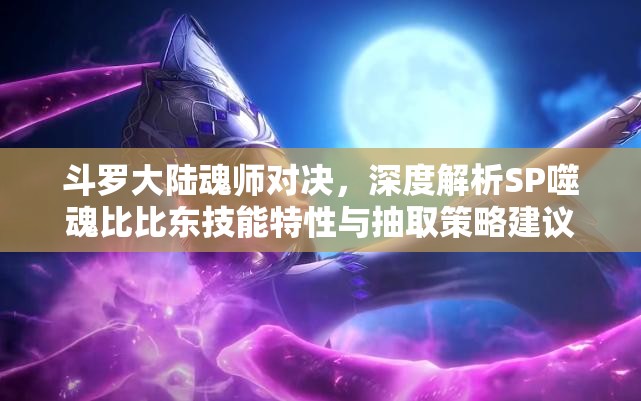 斗罗大陆魂师对决，深度解析SP噬魂比比东技能特性与抽取策略建议