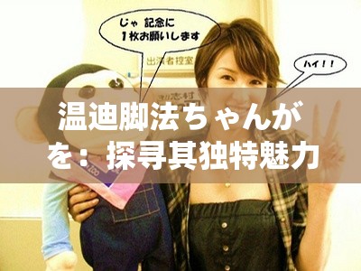 温迪脚法ちゃんがを：探寻其独特魅力与背后的故事