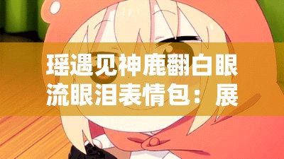 瑶遇见神鹿翻白眼流眼泪表情包：展现独特情绪魅力