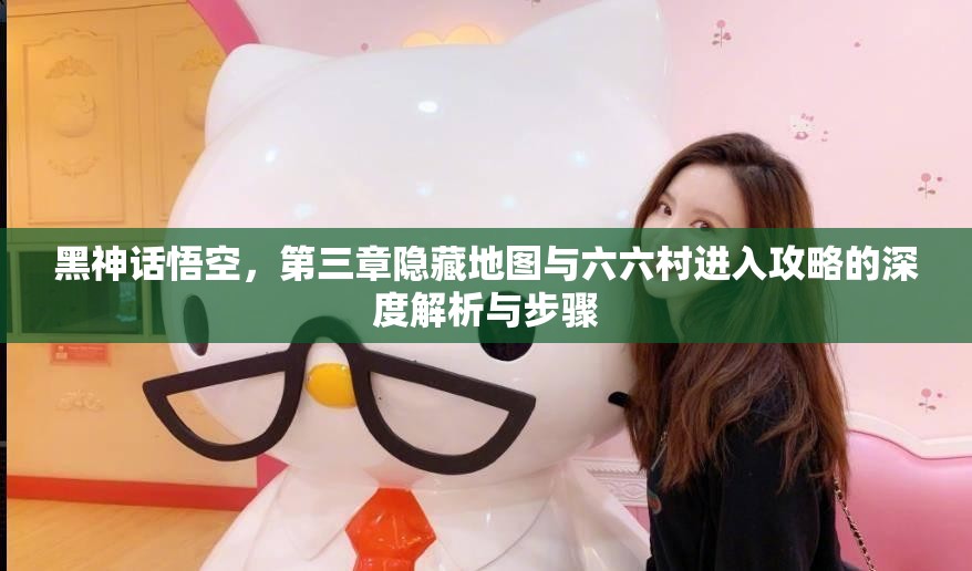 黑神话悟空，第三章隐藏地图与六六村进入攻略的深度解析与步骤