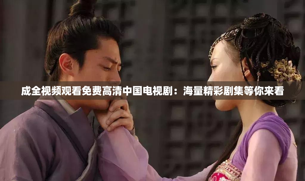 成全视频观看免费高清中国电视剧：海量精彩剧集等你来看