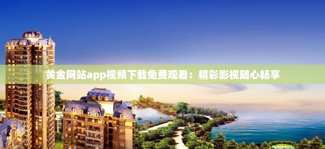 黄金网站app视频下载免费观看：精彩影视随心畅享