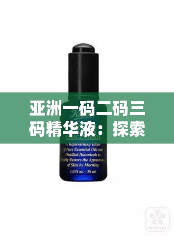 亚洲一码二码三码精华液：探索其神奇护肤功效与奥秘