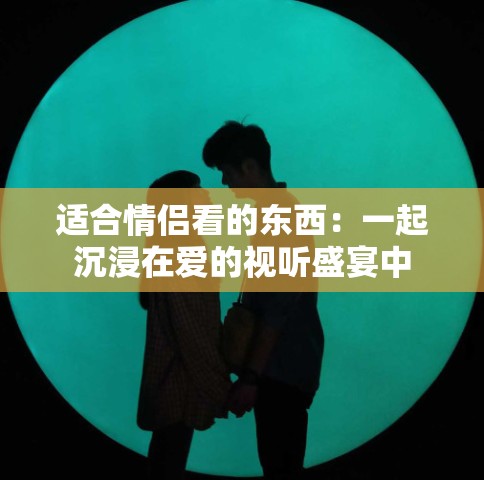 适合情侣看的东西：一起沉浸在爱的视听盛宴中