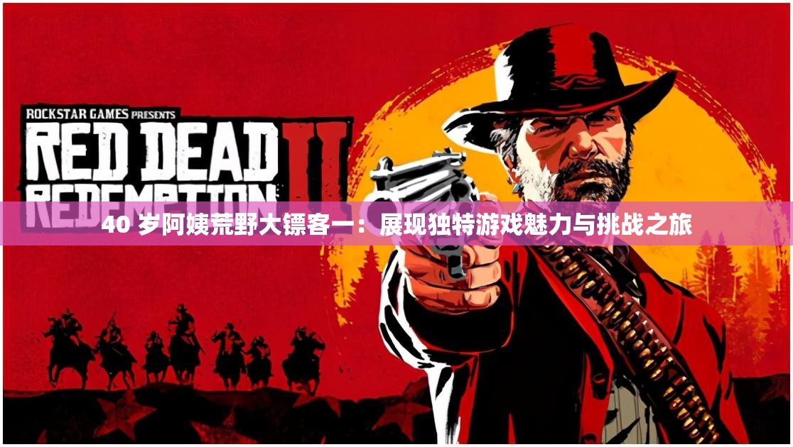 40 岁阿姨荒野大镖客一：展现独特游戏魅力与挑战之旅