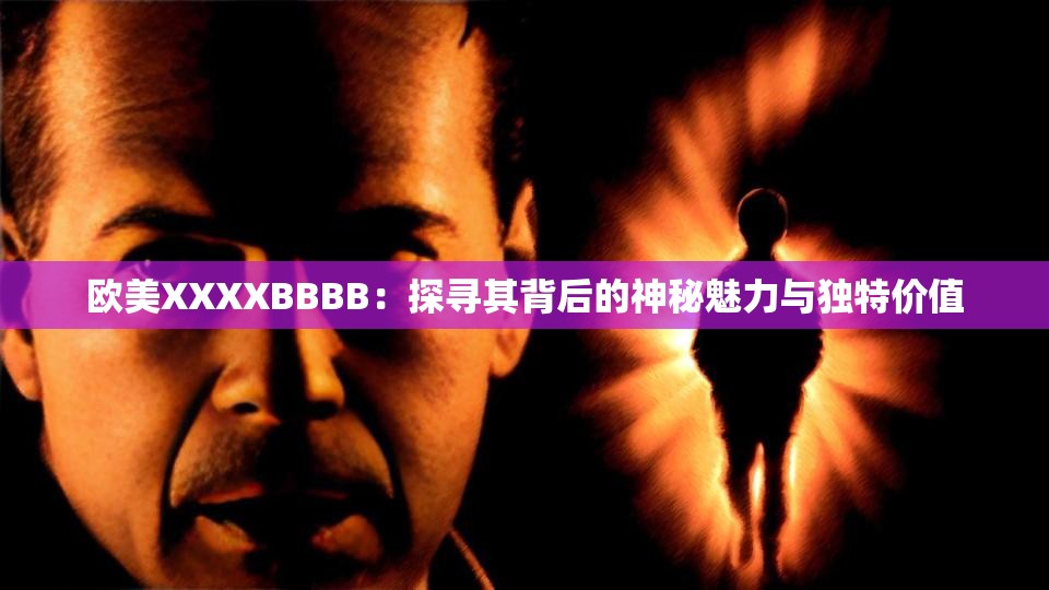 欧美XXXXBBBB：探寻其背后的神秘魅力与独特价值