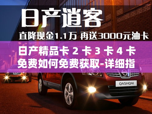 日产精品卡 2 卡 3 卡 4 卡免费如何免费获取-详细指南及注意事项