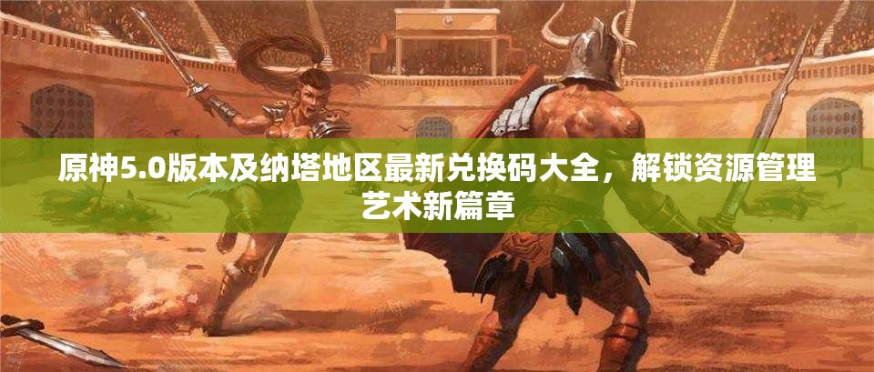 原神5.0版本及纳塔地区最新兑换码大全，解锁资源管理艺术新篇章