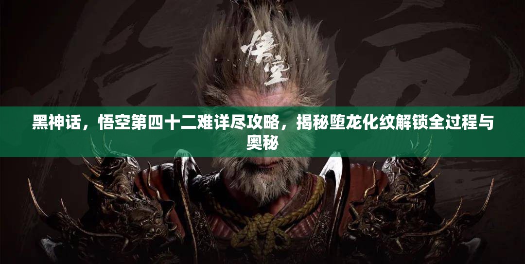 黑神话，悟空第四十二难详尽攻略，揭秘堕龙化纹解锁全过程与奥秘