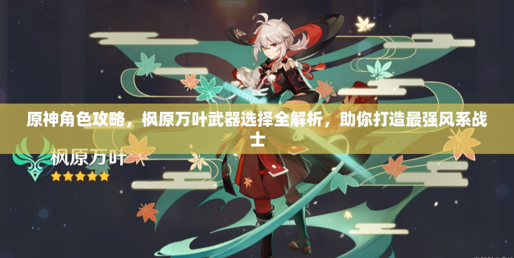 原神角色攻略，枫原万叶武器选择全解析，助你打造最强风系战士