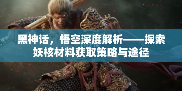 黑神话,悟空深度解析——探索妖核材料获取策略与途径 黑神话,悟空深度解析——探索妖核材料获取策略与途径