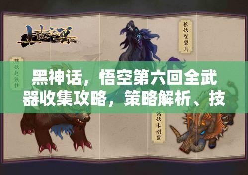黑神话，悟空第六回全武器收集攻略，策略解析、技巧分享与价值最大化指南