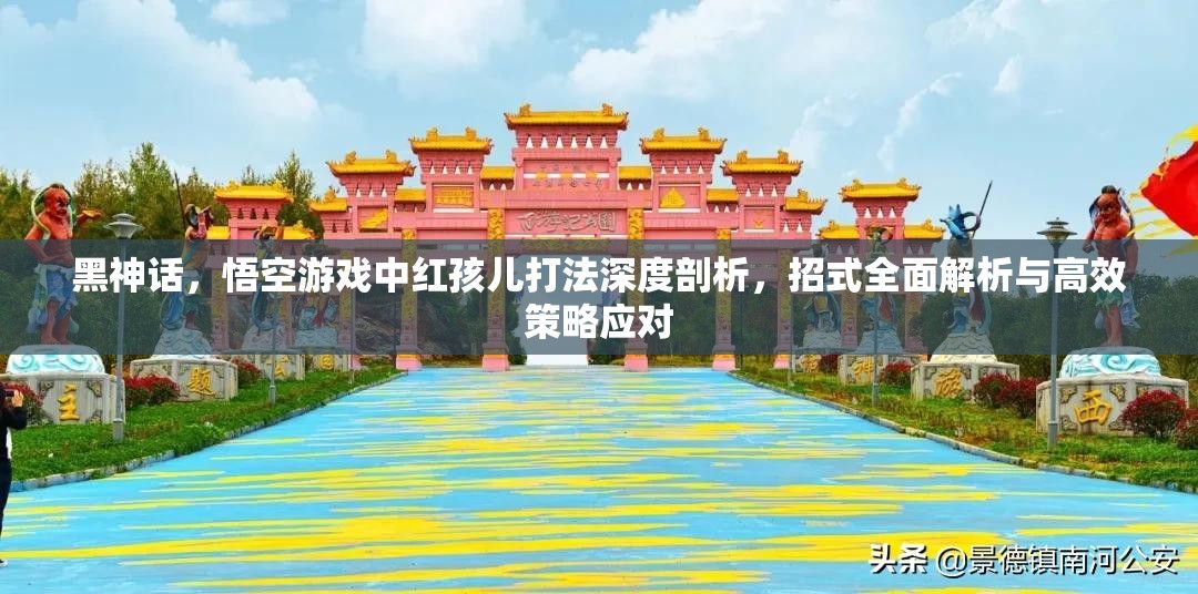 黑神话，悟空游戏中红孩儿打法深度剖析，招式全面解析与高效策略应对