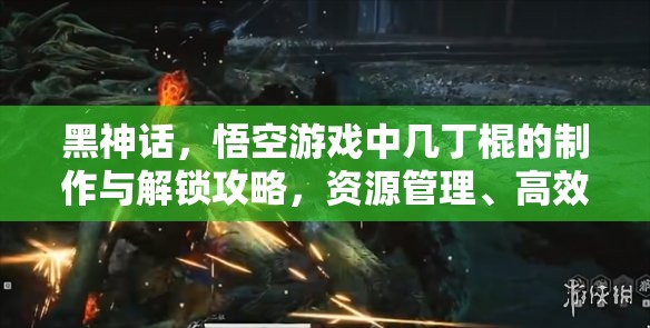 黑神话，悟空游戏中几丁棍的制作与解锁攻略，资源管理、高效利用策略及防浪费指南