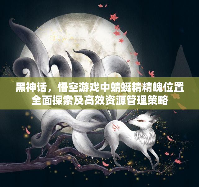 黑神话，悟空游戏中蜻蜓精精魄位置全面探索及高效资源管理策略