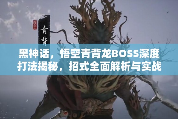 黑神话，悟空青背龙BOSS深度打法揭秘，招式全面解析与实战策略攻略