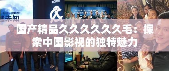 国产精品久久久久久久毛：探索中国影视的独特魅力