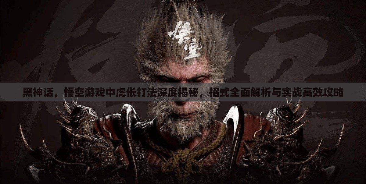 黑神话，悟空游戏中虎伥打法深度揭秘，招式全面解析与实战高效攻略