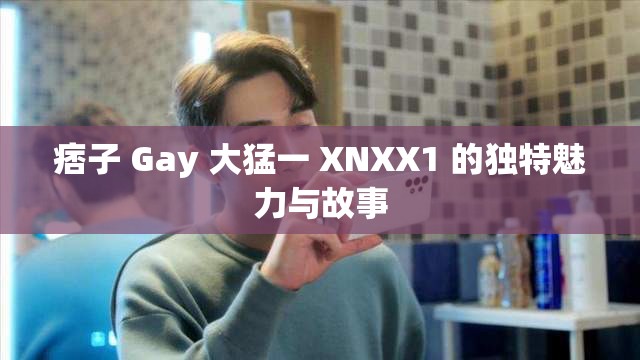 痞子 Gay 大猛一 XNXX1 的独特魅力与故事