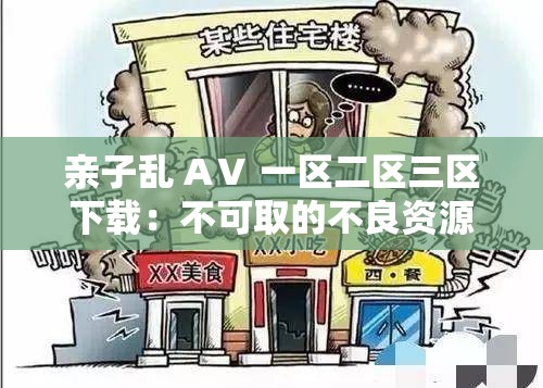 亲子乱 AⅤ 一区二区三区下载：不可取的不良资源