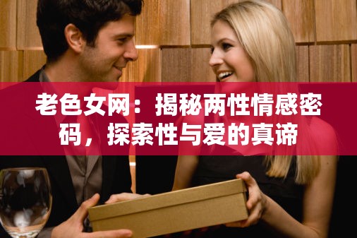 老色女网：揭秘两性情感密码，探索性与爱的真谛