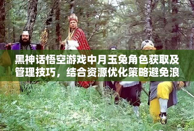 黑神话悟空游戏中月玉兔角色获取及管理技巧，结合资源优化策略避免浪费