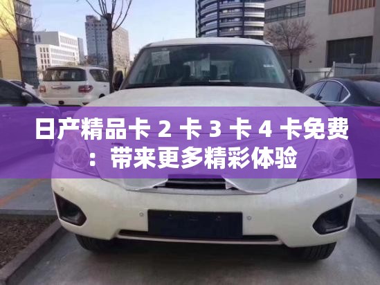 日产精品卡 2 卡 3 卡 4 卡免费：带来更多精彩体验