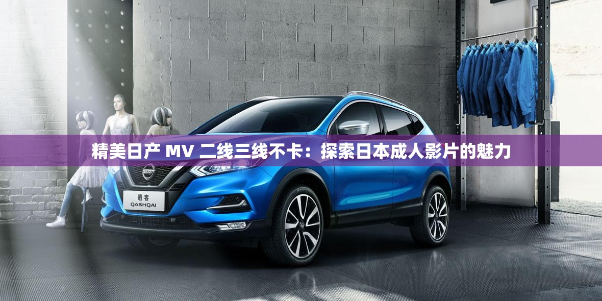 精美日产 MV 二线三线不卡：探索日本成人影片的魅力