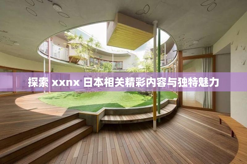 探索 xxnx 日本相关精彩内容与独特魅力