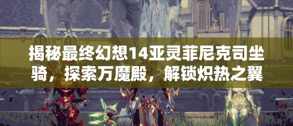 揭秘最终幻想14亚灵菲尼克司坐骑，探索万魔殿，解锁炽热之翼的奥秘