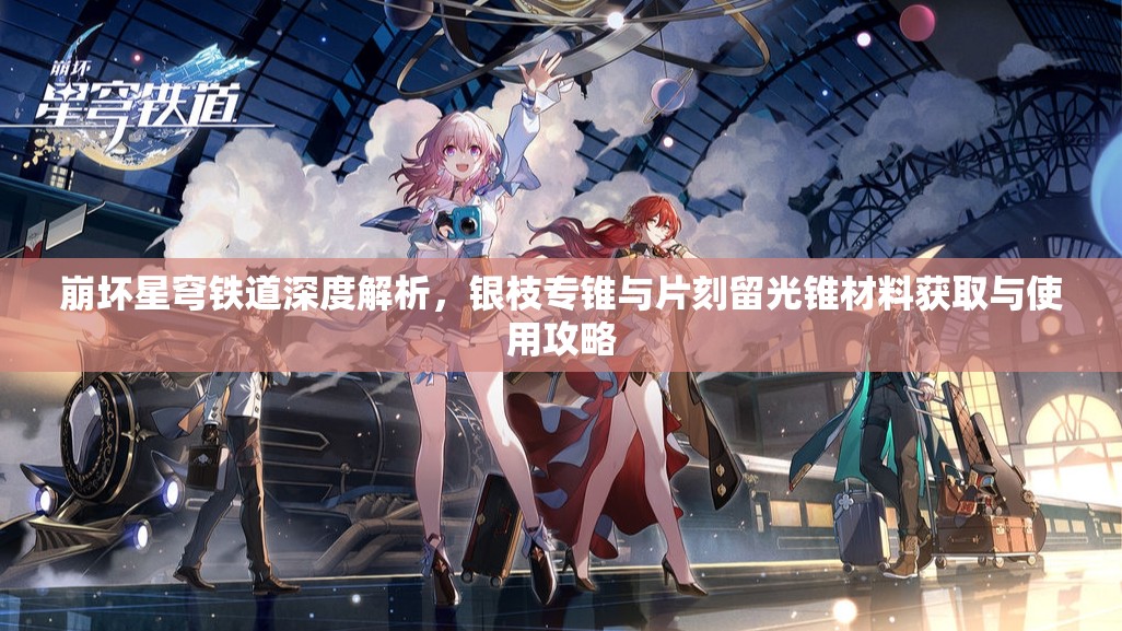 崩坏星穹铁道深度解析，银枝专锥与片刻留光锥材料获取与使用攻略