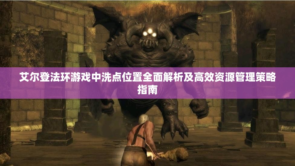 艾尔登法环游戏中洗点位置全面解析及高效资源管理策略指南
